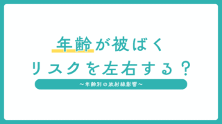 年齢が被ばくリスクを左右する？～年齢別の放射線影響をわかりやすく解説～