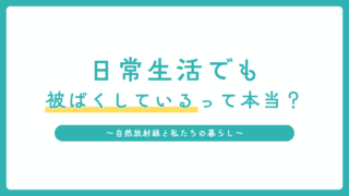 日常生活でも被ばくしているって本当？自然放射線と私たちのくらし