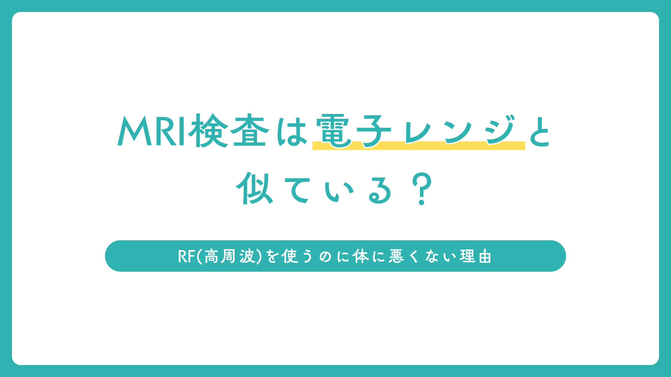 MRI検査は電子レンジと似ている？RF（高周波）を使うのに体に悪くない理由を放射線技師が解説
